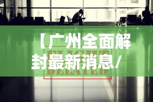 【广州全面解封最新消息/广州新冠是什么时间全面解封的】 【广州全面解封最新消息/广州新冠是什么时间全面解封的】