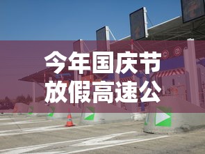 今年国庆节放假高速公路免费吗/今年国庆高速路免费时间表2025最新消