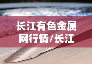长江有色金属网行情/长江有色金属网行情报价 长江有色金属网行情/长江有色金属网行情报价