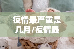 疫情最严重是几月/疫情最严重是什么时候 疫情最严重是几月/疫情最严重是什么时候