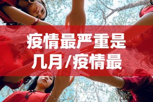 疫情最严重是几月/疫情最严重是什么时候 疫情最严重是几月/疫情最严重是什么时候