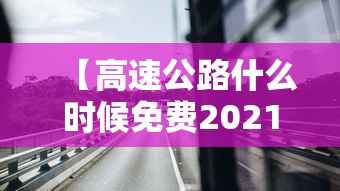 【高速公路什么时候免费2021年/高速公路什么时候免费2026】 【高速公路什么时候免费2021年/高速公路什么时候免费2026】