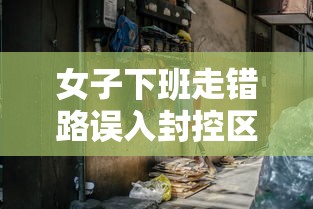女子下班走错路误入封控区(天津格林国际幼儿园学费) 女子下班走错路误入封控区(天津格林国际幼儿园学费)