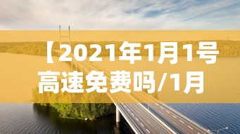 【2021年1月1号高速免费吗/1月1日高速公路收费】
