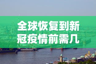 全球恢复到新冠疫情前需几年（恢复至疫情前水平）