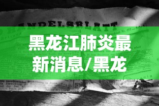 黑龙江肺炎最新消息/黑龙江肺炎最新消息今天 黑龙江肺炎最新消息/黑龙江肺炎最新消息今天