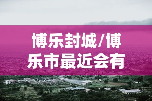 博乐封城/博乐市最近会有暴雪天气吗