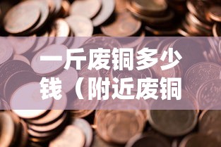 一斤废铜多少钱（附近废铜收购点）