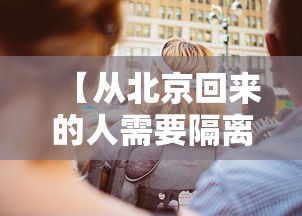 【从北京回来的人需要隔离吗/从北京回来发的朋友圈文案】 【从北京回来的人需要隔离吗/从北京回来发的朋友圈文案】