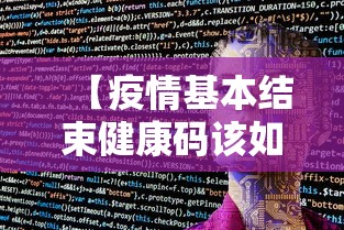 【疫情基本结束健康码该如何处理,疫情结束标志是什么】 【疫情基本结束健康码该如何处理,疫情结束标志是什么】