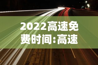 2022高速免费时间:高速免费时间2021 2022高速免费时间:高速免费时间2021
