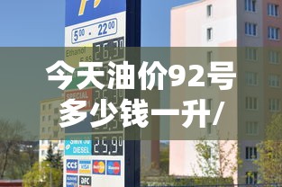 今天油价92号多少钱一升/今天油价92号多少钱一升最新消息