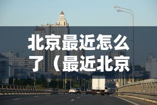 北京最近怎么了(最近北京疫情况如何) 北京最近怎么了(最近北京疫情况如何)