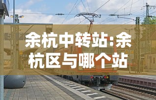 余杭中转站:余杭区与哪个站距离最近 余杭中转站:余杭区与哪个站距离最近