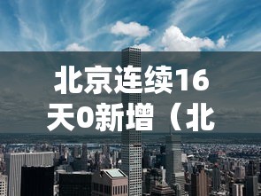 北京连续16天0新增（北京新增感染者情况）