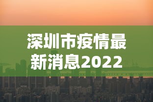 深圳市疫情最新消息2022/深圳市疫情最新消息2022封城 深圳市疫情最新消息2022/深圳市疫情最新消息2022封城