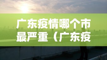 广东疫情哪个市最严重(广东疫情哪个市最严重最新) 广东疫情哪个市最严重(广东疫情哪个市最严重最新)