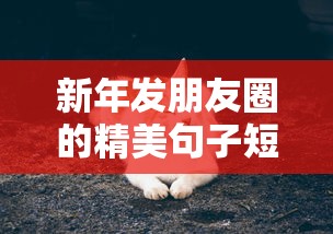 新年发朋友圈的精美句子短句:新年发朋友圈祝福语 新年发朋友圈的精美句子短句:新年发朋友圈祝福语