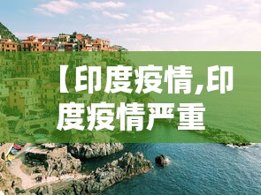 【印度疫情,印度疫情严重吗】 【印度疫情,印度疫情严重吗】