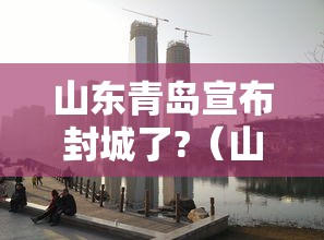 山东青岛宣布封城了?(山东青岛有疫情吗现在封城了吗) 山东青岛宣布封城了?(山东青岛有疫情吗现在封城了吗)