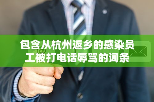 包含从杭州返乡的感染员工被打电话辱骂的词条 包含从杭州返乡的感染员工被打电话辱骂的词条