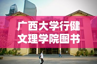 广西大学行健文理学院图书馆:广西大学行文健理学院简介 广西大学行健文理学院图书馆:广西大学行文健理学院简介
