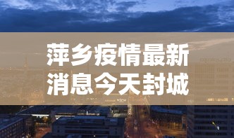 萍乡疫情最新消息今天封城了(萍乡预警发布) 萍乡疫情最新消息今天封城了(萍乡预警发布)
