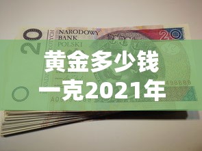 黄金多少钱一克2021年价格表/黄金多少钱一克2021年价格表香港 黄金多少钱一克2021年价格表/黄金多少钱一克2021年价格表香港