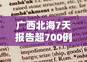 广西北海7天报告超700例阳性:广西北海新增病例详情