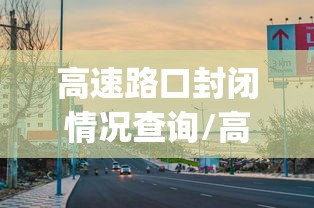 高速路口封闭情况查询/高速路口封闭情况查询app 高速路口封闭情况查询/高速路口封闭情况查询app