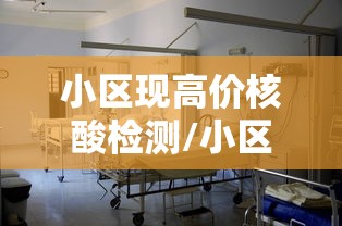 小区现高价核酸检测/小区现高价核酸检测怎么举报