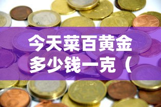 今天菜百黄金多少钱一克(今天菜百黄金多少钱一克价格查询) 今天菜百黄金多少钱一克(今天菜百黄金多少钱一克价格查询)