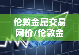 伦敦金属交易网价/伦敦金属交易网价格查询 伦敦金属交易网价/伦敦金属交易网价格查询