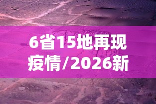 6省15地再现疫情/2026新冠疫情各省 6省15地再现疫情/2026新冠疫情各省