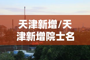 天津新增/天津新增院士名单 天津新增/天津新增院士名单