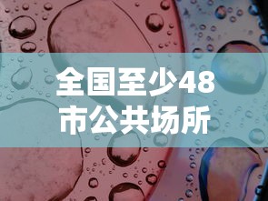全国至少48市公共场所不再查核酸(全国至少48市公共场所不再查核酸了吗) 全国至少48市公共场所不再查核酸(全国至少48市公共场所不再查核酸了吗)