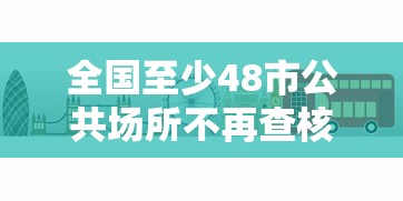 全国至少48市公共场所不再查核酸(全国至少48市公共场所不再查核酸了吗) 全国至少48市公共场所不再查核酸(全国至少48市公共场所不再查核酸了吗)