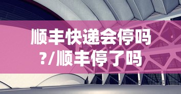 顺丰快递会停吗?/顺丰停了吗