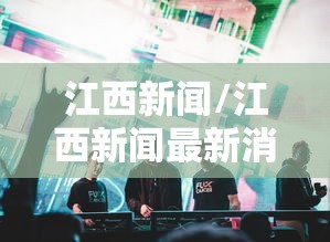 江西新闻/江西新闻最新消息 江西新闻/江西新闻最新消息
