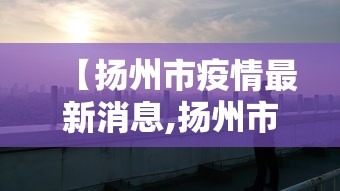 【扬州市疫情最新消息,扬州市最新市情】