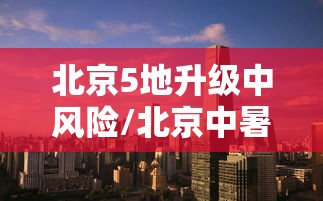 北京5地升级中风险/北京中暑风险提示