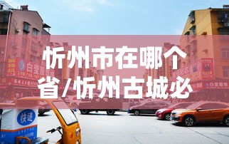 忻州市在哪个省/忻州古城必去三个景点 忻州市在哪个省/忻州古城必去三个景点