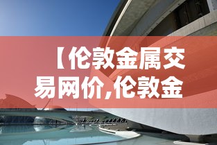 【伦敦金属交易网价,伦敦金属交易行情】