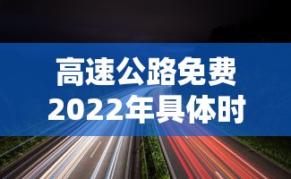高速公路免费2022年具体时间（高速路免费时间表2027最新消息）