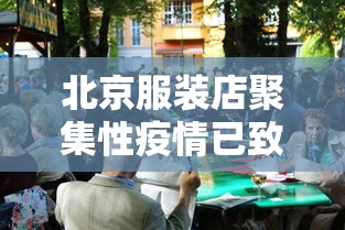 北京服装店聚集性疫情已致16人感染(北京服装厂目前集中在哪里) 北京服装店聚集性疫情已致16人感染(北京服装厂目前集中在哪里)