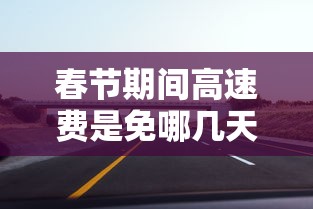 春节期间高速费是免哪几天2024(春节期间高速免费几天2027年) 春节期间高速费是免哪几天2024(春节期间高速免费几天2027年)