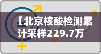 【北京核酸检测累计采样229.7万人/北京核成】