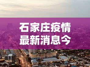 石家庄疫情最新消息今天封城了/石家庄新冠最新消息今天 石家庄疫情最新消息今天封城了/石家庄新冠最新消息今天