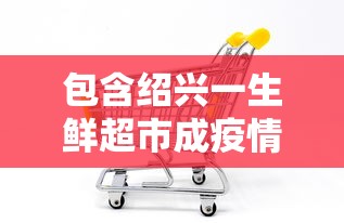 包含绍兴一生鲜超市成疫情传播新焦点的词条 包含绍兴一生鲜超市成疫情传播新焦点的词条