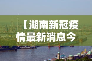 【湖南新冠疫情最新消息今天/湖南疫情最新实时消息今天】 【湖南新冠疫情最新消息今天/湖南疫情最新实时消息今天】